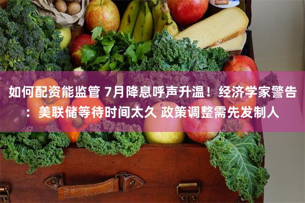 如何配资能监管 7月降息呼声升温！经济学家警告：美联储等待时间太久 政策调整需先发制人