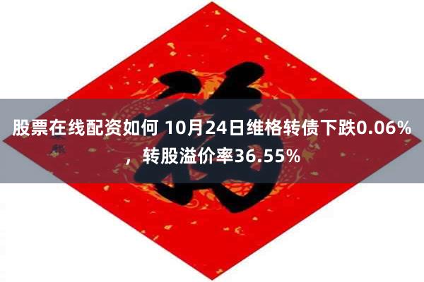 股票在线配资如何 10月24日维格转债下跌0.06%，转股溢价率36.55%