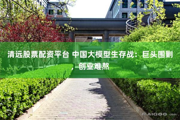 清远股票配资平台 中国大模型生存战：巨头围剿，创业难熬