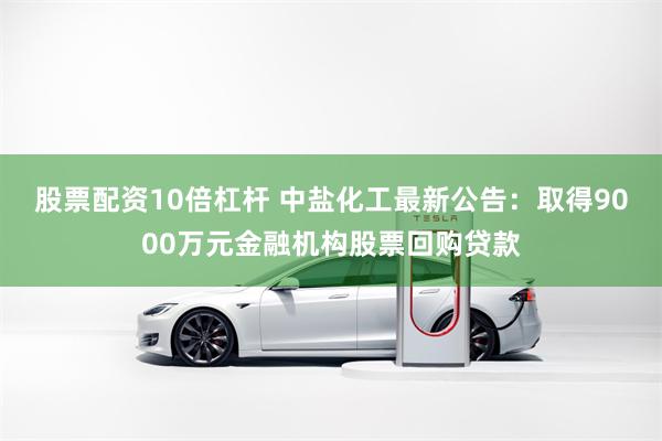 股票配资10倍杠杆 中盐化工最新公告：取得9000万元金融机构股票回购贷款
