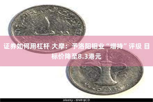 证券如何用杠杆 大摩：予洛阳钼业“增持”评级 目标价降至8.3港元