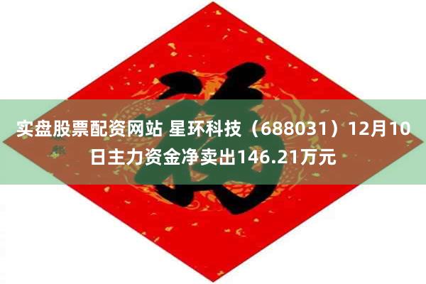 实盘股票配资网站 星环科技（688031）12月10日主力资金净卖出146.21万元