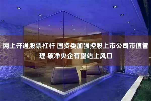 网上开通股票杠杆 国资委加强控股上市公司市值管理 破净央企有望站上风口