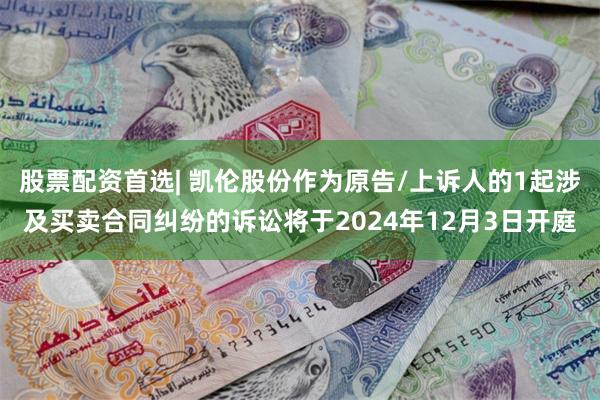 股票配资首选| 凯伦股份作为原告/上诉人的1起涉及买卖合同纠纷的诉讼将于2024年12月3日开庭