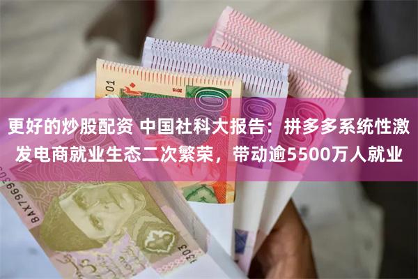 更好的炒股配资 中国社科大报告：拼多多系统性激发电商就业生态二次繁荣，带动逾5500万人就业