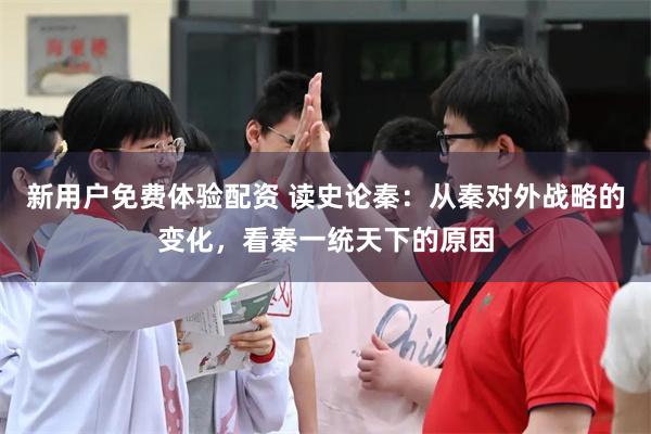 新用户免费体验配资 读史论秦：从秦对外战略的变化，看秦一统天下的原因