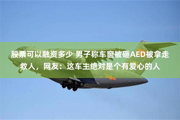 股票可以融资多少 男子称车窗被砸AED被拿走救人，网友：这车主绝对是个有爱心的人