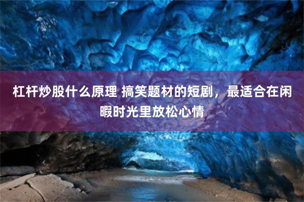 杠杆炒股什么原理 搞笑题材的短剧，最适合在闲暇时光里放松心情