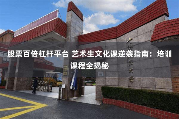 股票百倍杠杆平台 艺术生文化课逆袭指南：培训课程全揭秘