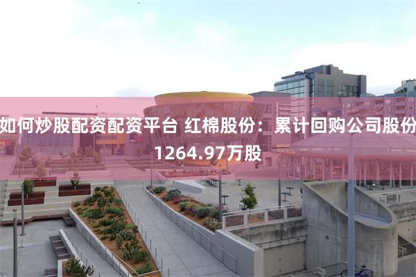 如何炒股配资配资平台 红棉股份：累计回购公司股份1264.97万股