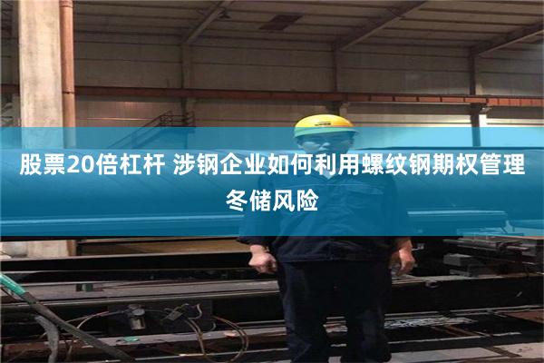 股票20倍杠杆 涉钢企业如何利用螺纹钢期权管理冬储风险
