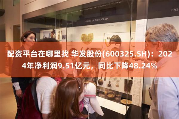 配资平台在哪里找 华发股份(600325.SH)：2024年净利润9.51亿元，同比下降48.24%