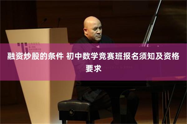 融资炒股的条件 初中数学竞赛班报名须知及资格要求