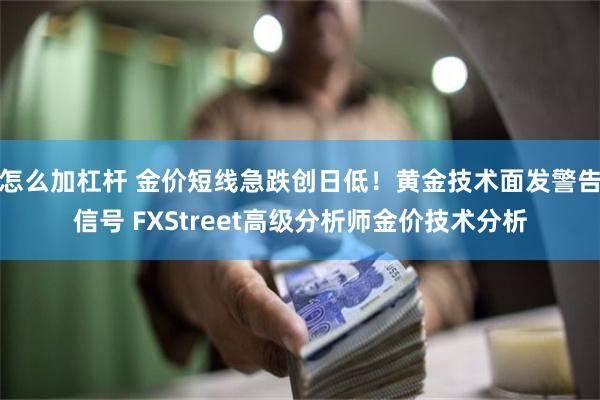 怎么加杠杆 金价短线急跌创日低！黄金技术面发警告信号 FXStreet高级分析师金价技术分析