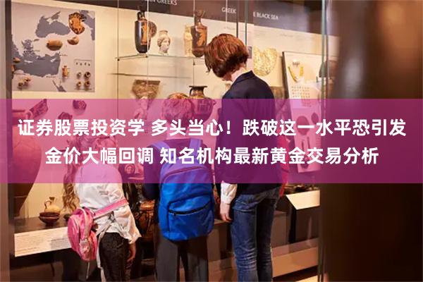 证券股票投资学 多头当心！跌破这一水平恐引发金价大幅回调 知名机构最新黄金交易分析