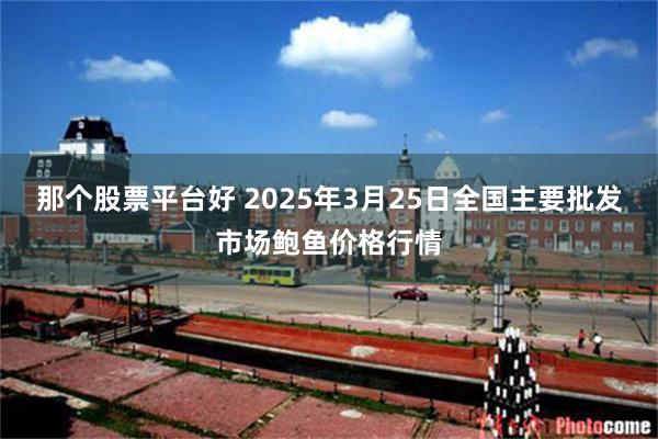 那个股票平台好 2025年3月25日全国主要批发市场鲍鱼价格行情