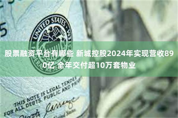 股票融资平台有哪些 新城控股2024年实现营收890亿 全年交付超10万套物业