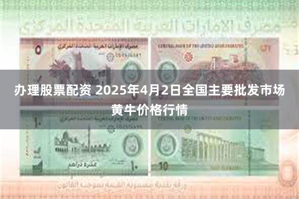 办理股票配资 2025年4月2日全国主要批发市场黄牛价格行情