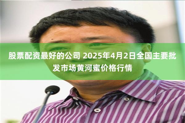 股票配资最好的公司 2025年4月2日全国主要批发市场黄河蜜价格行情
