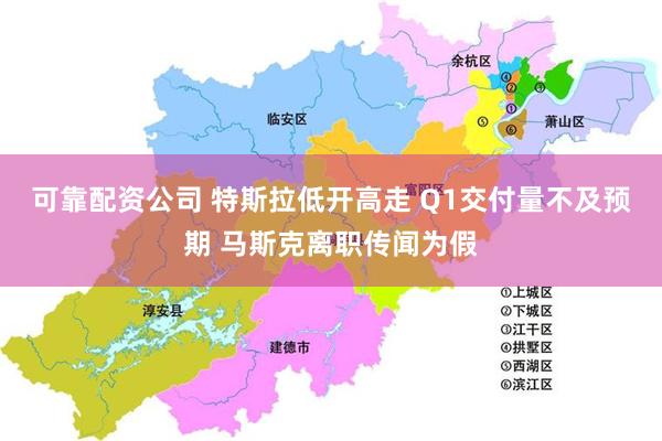 可靠配资公司 特斯拉低开高走 Q1交付量不及预期 马斯克离职传闻为假