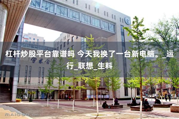 杠杆炒股平台靠谱吗 今天我换了一台新电脑。_运行_联想_生料