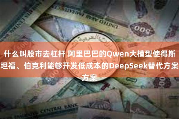 什么叫股市去杠杆 阿里巴巴的Qwen大模型使得斯坦福、伯克利能够开发低成本的DeepSeek替代方案