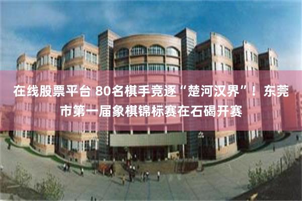 在线股票平台 80名棋手竞逐“楚河汉界”！东莞市第一届象棋锦标赛在石碣开赛