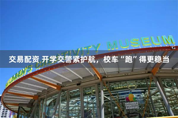 交易配资 开学交警紧护航，校车“跑”得更稳当