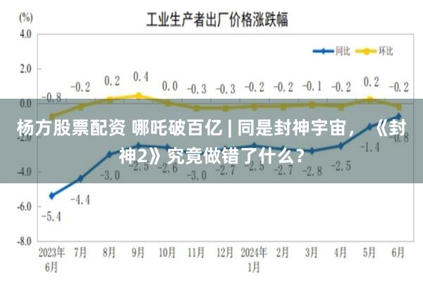 杨方股票配资 哪吒破百亿 | 同是封神宇宙， 《封神2》究竟做错了什么？