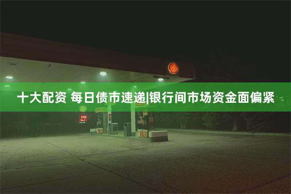 十大配资 每日债市速递|银行间市场资金面偏紧