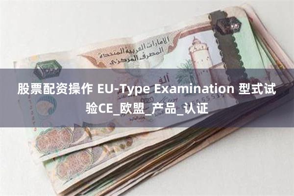 股票配资操作 EU-Type Examination 型式试验CE_欧盟_产品_认证
