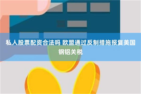 私人股票配资合法吗 欧盟通过反制措施报复美国钢铝关税