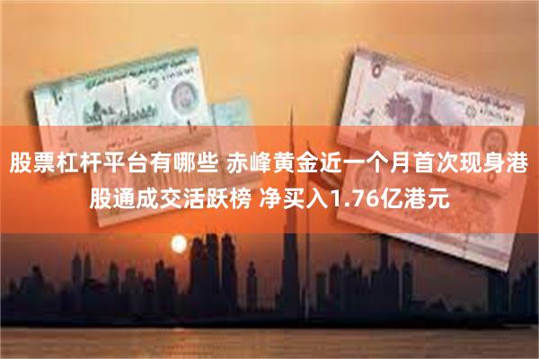 股票杠杆平台有哪些 赤峰黄金近一个月首次现身港股通成交活跃榜 净买入1.76亿港元