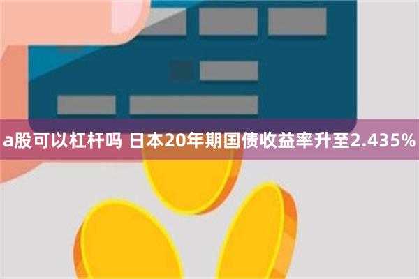 a股可以杠杆吗 日本20年期国债收益率升至2.435%