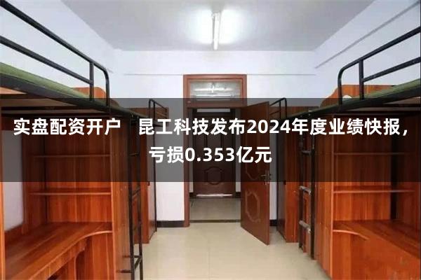 实盘配资开户   昆工科技发布2024年度业绩快报，亏损0.353亿元
