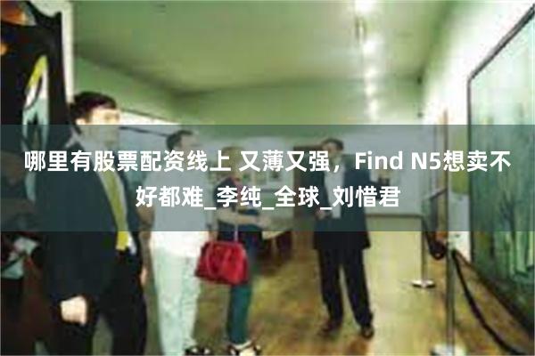 哪里有股票配资线上 又薄又强，Find N5想卖不好都难_李纯_全球_刘惜君