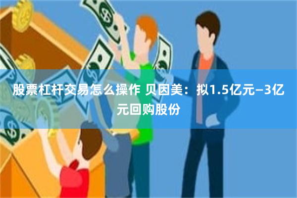 股票杠杆交易怎么操作 贝因美：拟1.5亿元—3亿元回购股份