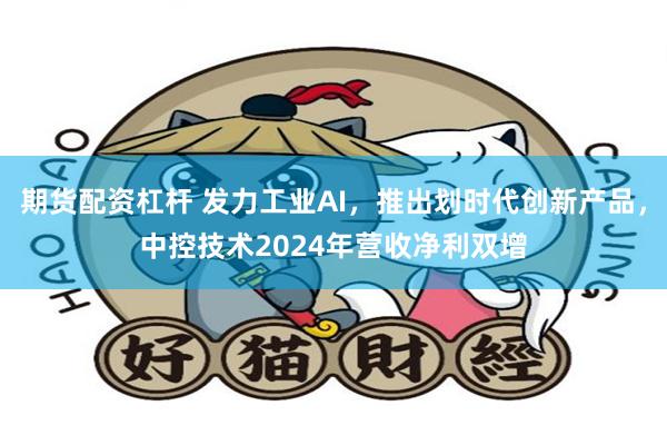 期货配资杠杆 发力工业AI，推出划时代创新产品，中控技术2024年营收净利双增