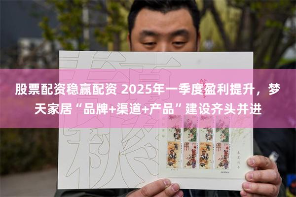 股票配资稳赢配资 2025年一季度盈利提升，梦天家居“品牌+渠道+产品”建设齐头并进