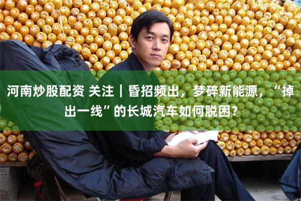 河南炒股配资 关注｜昏招频出，梦碎新能源，“掉出一线”的长城汽车如何脱困？