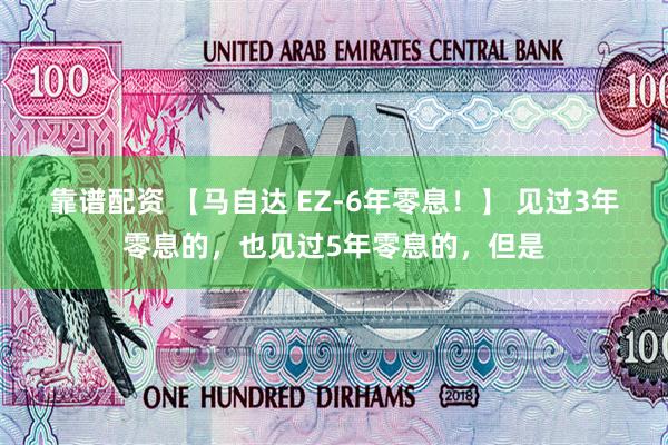 靠谱配资 【马自达 EZ-6年零息！】 见过3年零息的，也见过5年零息的，但是