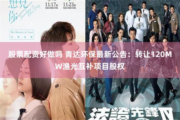 股票配资好做吗 青达环保最新公告：转让120MW渔光互补项目股权