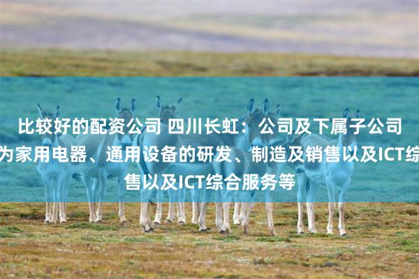 比较好的配资公司 四川长虹：公司及下属子公司主营业务为家用电器、通用设备的研发、制造及销售以及ICT综合服务等
