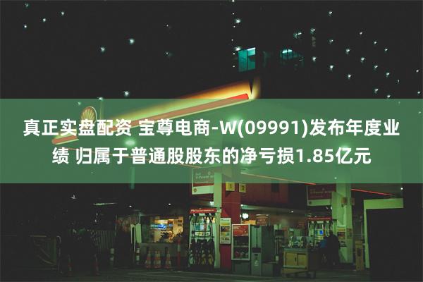 真正实盘配资 宝尊电商-W(09991)发布年度业绩 归属于普通股股东的净亏损1.85亿元