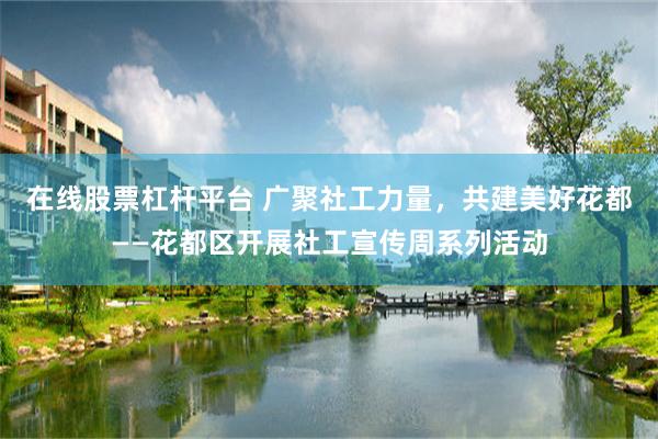 在线股票杠杆平台 广聚社工力量，共建美好花都——花都区开展社工宣传周系列活动