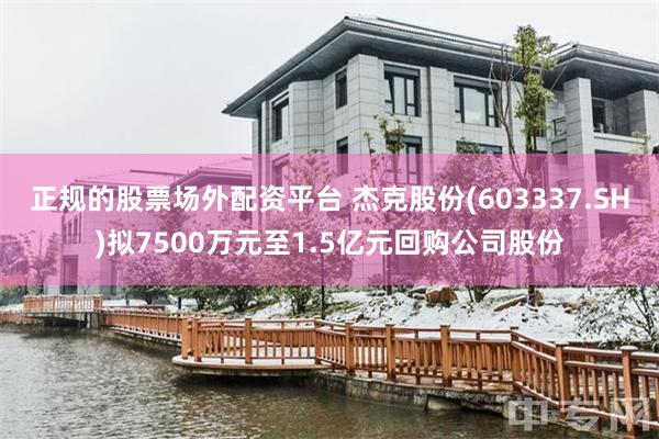 正规的股票场外配资平台 杰克股份(603337.SH)拟7500万元至1.5亿元回购公司股份