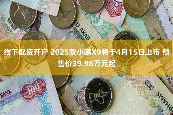 线下配资开户 2025款小鹏X9将于4月15日上市 预售价39.98万元起