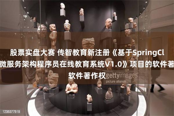 股票实盘大赛 传智教育新注册《基于SpringCloud微服务架构程序员在线教育系统V1.0》项目的软件著作权