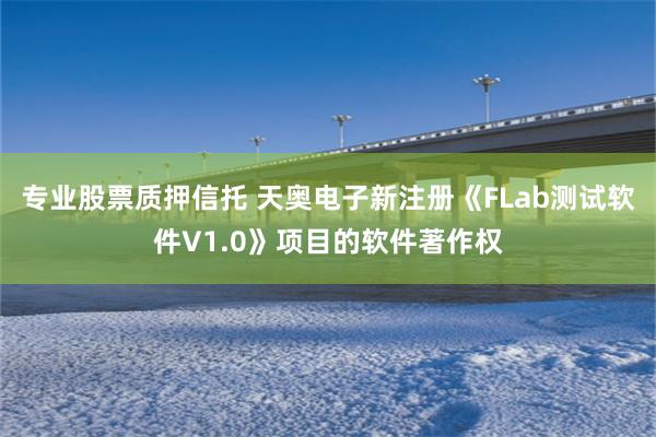 专业股票质押信托 天奥电子新注册《FLab测试软件V1.0》项目的软件著作权