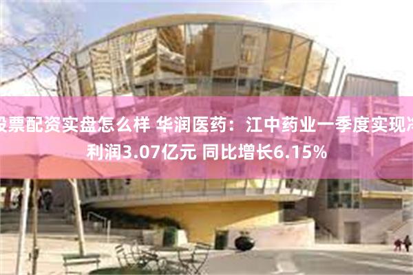 股票配资实盘怎么样 华润医药：江中药业一季度实现净利润3.07亿元 同比增长6.15%
